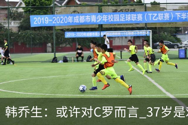 韩乔生：或许对C罗而言 37岁是难违的自然规律了